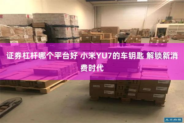 证券杠杆哪个平台好 小米YU7的车钥匙 解锁新消费时代