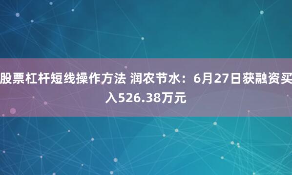 股票杠杆短线操作方法 润农节水：6月27日获融资买入526.38万元
