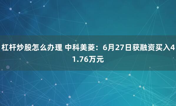 杠杆炒股怎么办理 中科美菱：6月27日获融资买入41.76万元