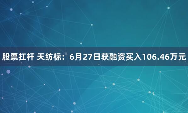股票扛杆 天纺标：6月27日获融资买入106.46万元