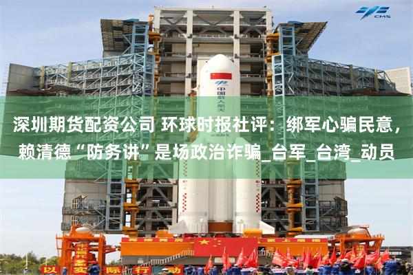 深圳期货配资公司 环球时报社评：绑军心骗民意，赖清德“防务讲”是场政治诈骗_台军_台湾_动员