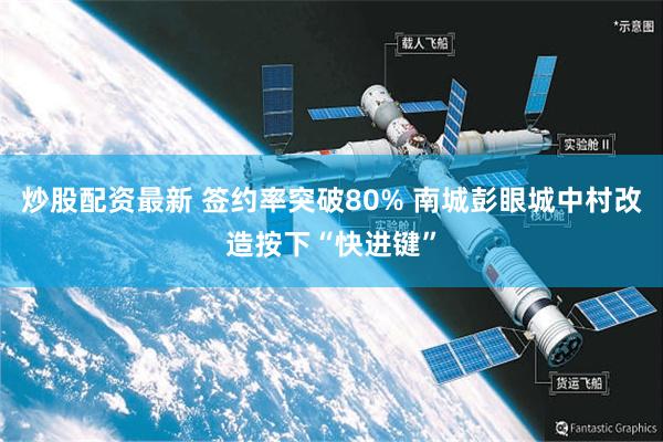 炒股配资最新 签约率突破80% 南城彭眼城中村改造按下“快进键”