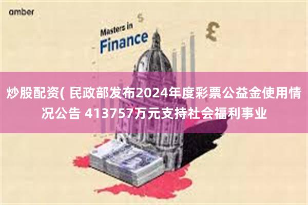 炒股配资( 民政部发布2024年度彩票公益金使用情况公告 413757万元支持社会福利事业